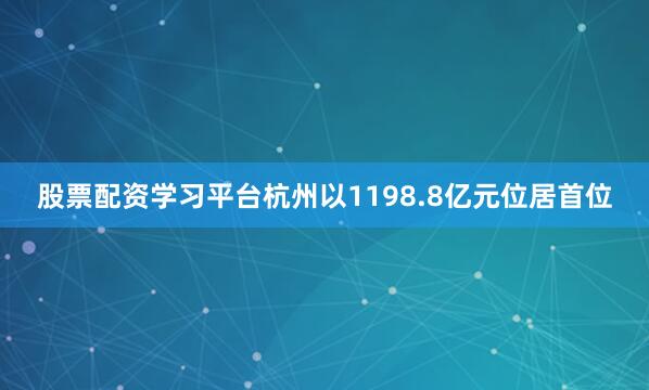 股票配资学习平台杭州以1198.8亿元位居首位