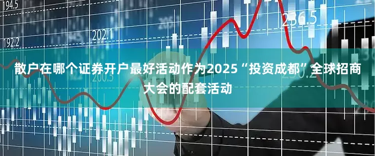 散户在哪个证券开户最好活动作为2025“投资成都”全球招商大会的配套活动