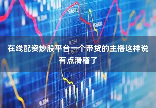 在线配资炒股平台一个带货的主播这样说有点滑稽了