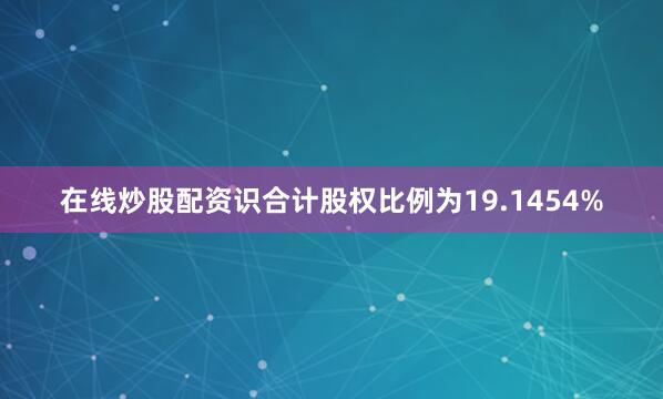 在线炒股配资识合计股权比例为19.1454%