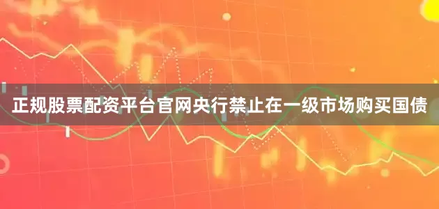 正规股票配资平台官网央行禁止在一级市场购买国债