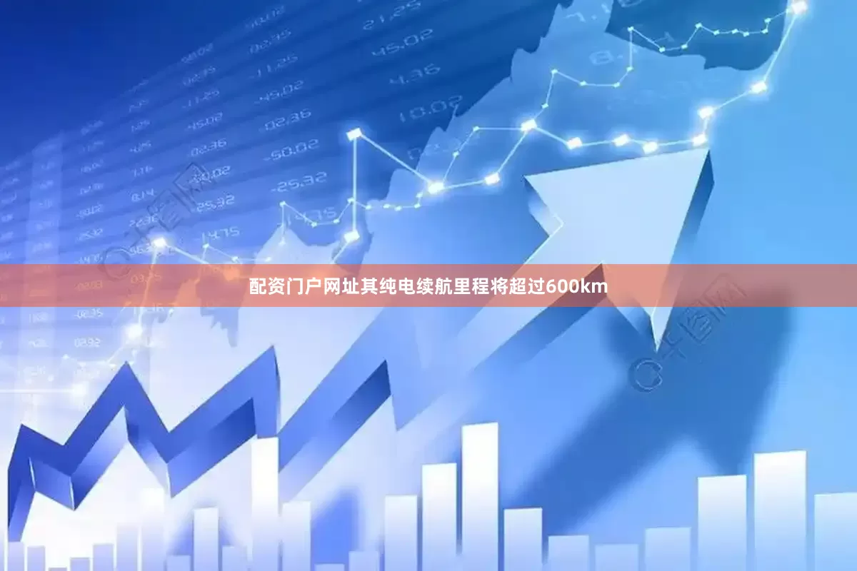 配资门户网址其纯电续航里程将超过600km