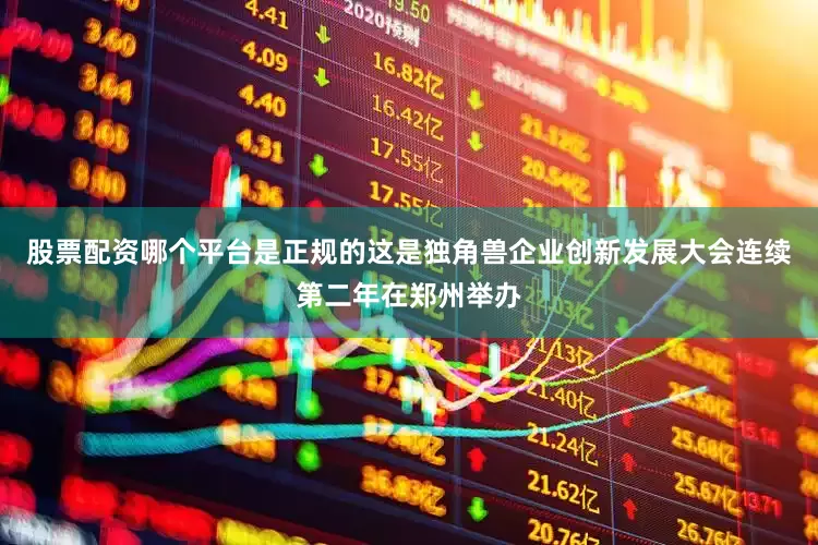 股票配资哪个平台是正规的这是独角兽企业创新发展大会连续第二年在郑州举办