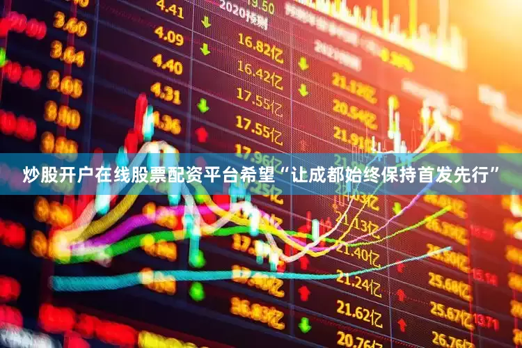 炒股开户在线股票配资平台希望“让成都始终保持首发先行”