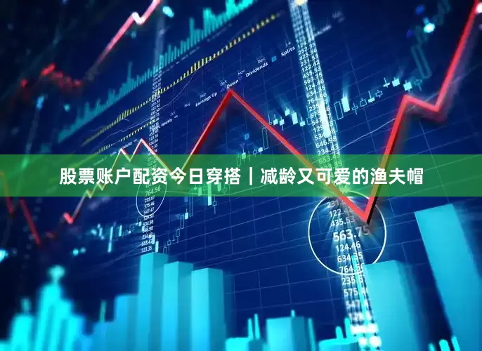 股票账户配资今日穿搭｜减龄又可爱的渔夫帽