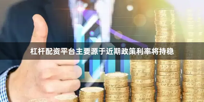 杠杆配资平台主要源于近期政策利率将持稳