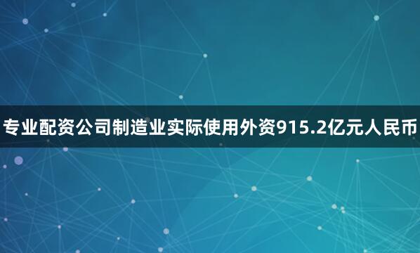 专业配资公司制造业实际使用外资915.2亿元人民币