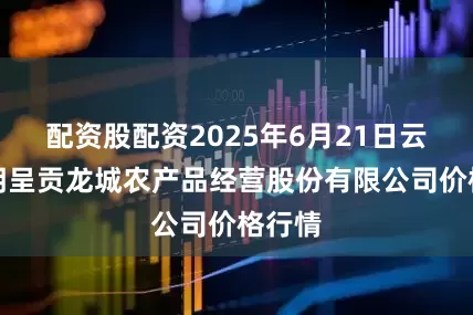 配资股配资2025年6月21日云南昆明呈贡龙城农产品经营股份有限公司价格行情