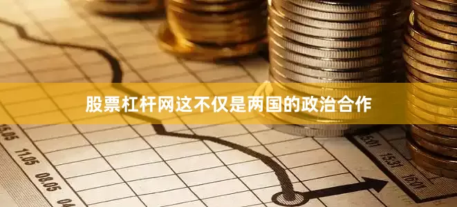 股票杠杆网这不仅是两国的政治合作