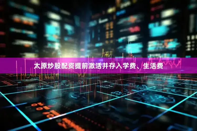 太原炒股配资提前激活并存入学费、生活费