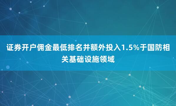 证券开户佣金最低排名并额外投入1.5%于国防相关基础设施领域