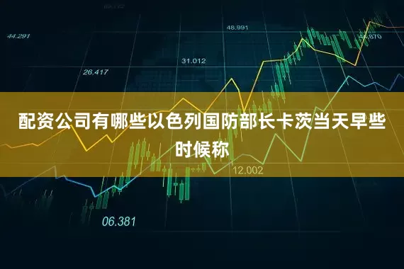配资公司有哪些　　以色列国防部长卡茨当天早些时候称