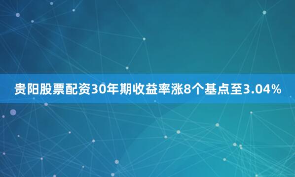 贵阳股票配资30年期收益率涨8个基点至3.04%