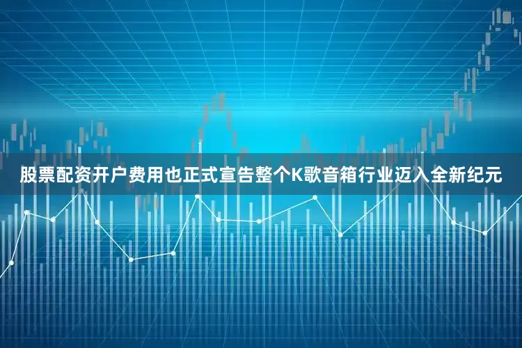 股票配资开户费用也正式宣告整个K歌音箱行业迈入全新纪元
