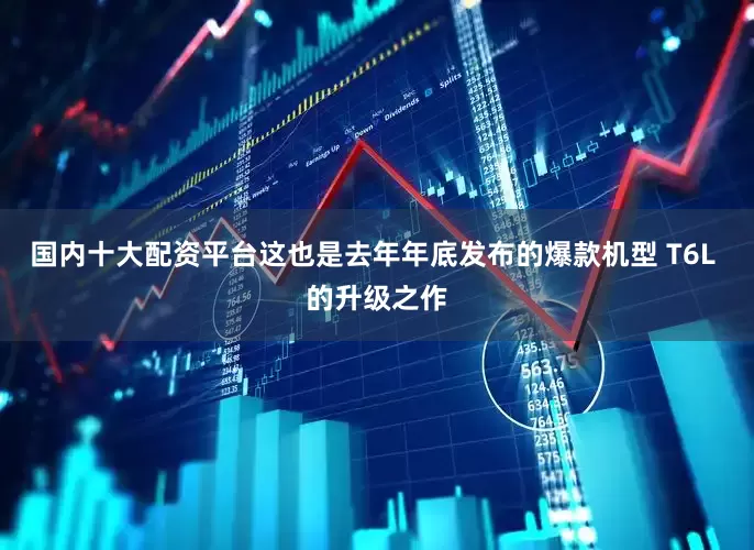 国内十大配资平台这也是去年年底发布的爆款机型 T6L 的升级之作