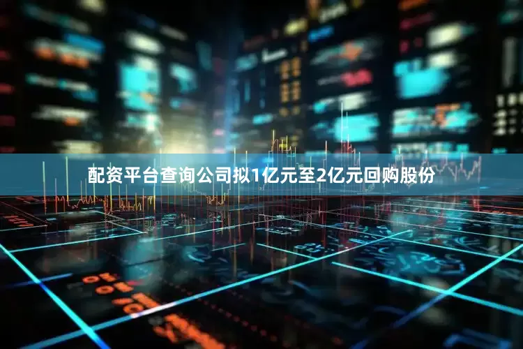 配资平台查询公司拟1亿元至2亿元回购股份