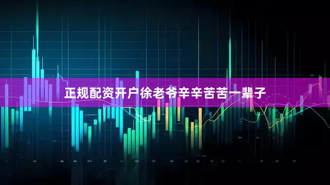 正规配资开户徐老爷辛辛苦苦一辈子