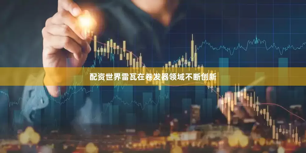 配资世界雷瓦在卷发器领域不断创新