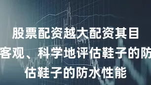 股票配资越大配资其目的在于客观、科学地评估鞋子的防水性能