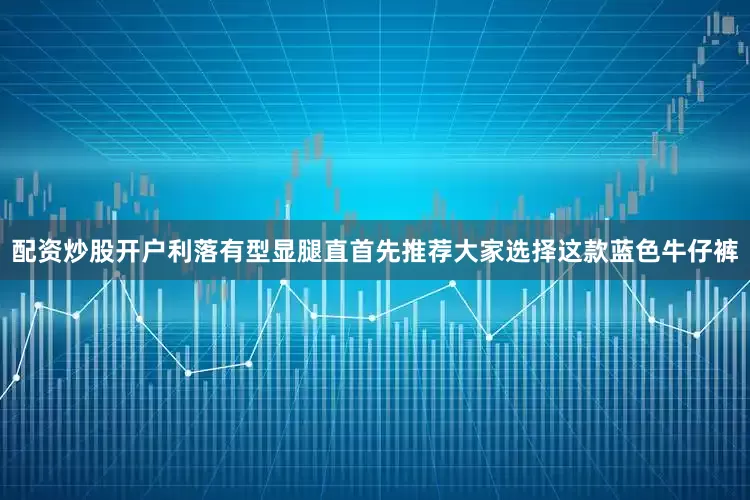 配资炒股开户利落有型显腿直首先推荐大家选择这款蓝色牛仔裤
