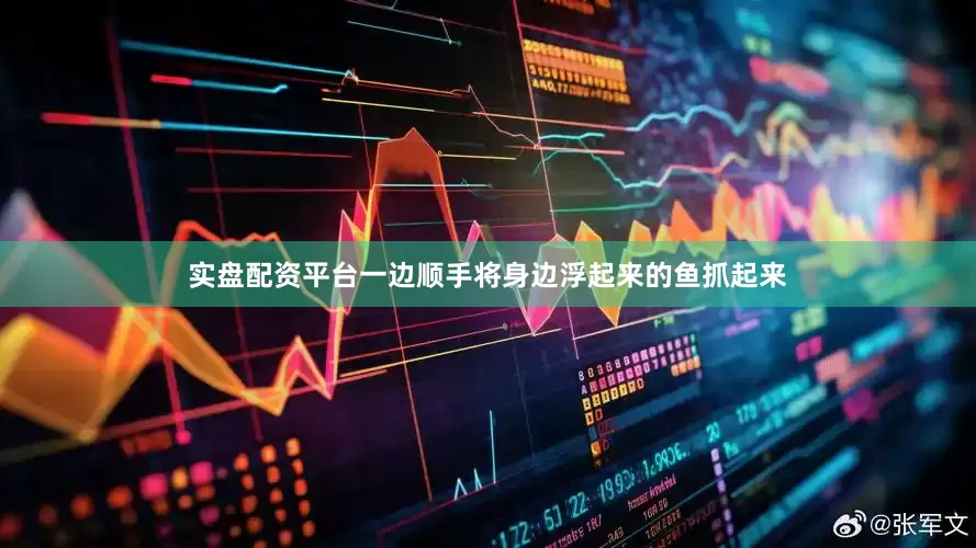 实盘配资平台一边顺手将身边浮起来的鱼抓起来
