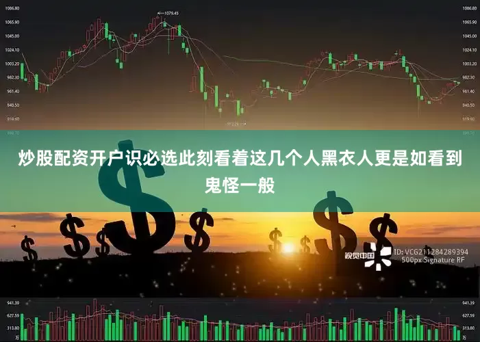 炒股配资开户识必选此刻看着这几个人黑衣人更是如看到鬼怪一般