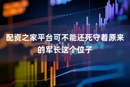 配资之家平台可不能还死守着原来的军长这个位子