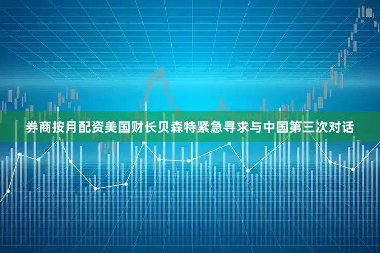 券商按月配资美国财长贝森特紧急寻求与中国第三次对话