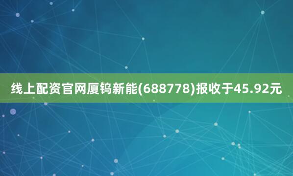 线上配资官网厦钨新能(688778)报收于45.92元