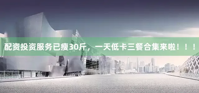 配资投资服务已瘦30斤，一天低卡三餐合集来啦！！！