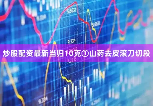 炒股配资最新当归10克①山药去皮滚刀切段
