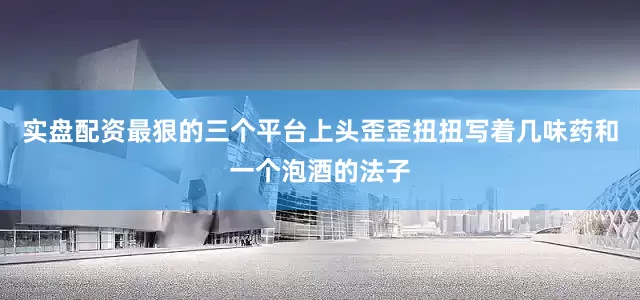 实盘配资最狠的三个平台上头歪歪扭扭写着几味药和一个泡酒的法子