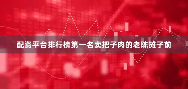 配资平台排行榜第一名卖把子肉的老陈摊子前