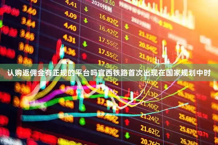 认购返佣金有正规的平台吗宜西铁路首次出现在国家规划中时