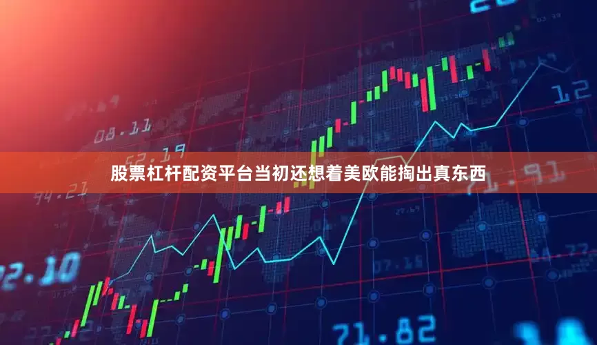股票杠杆配资平台当初还想着美欧能掏出真东西
