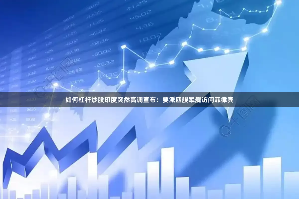 如何杠杆炒股印度突然高调宣布：要派四艘军舰访问菲律宾