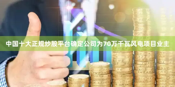 中国十大正规炒股平台确定公司为70万千瓦风电项目业主