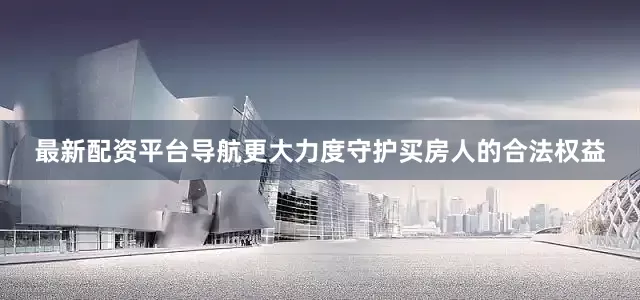 最新配资平台导航更大力度守护买房人的合法权益