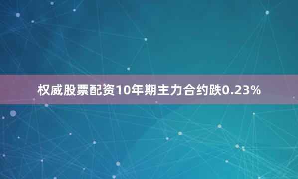 权威股票配资10年期主力合约跌0.23%