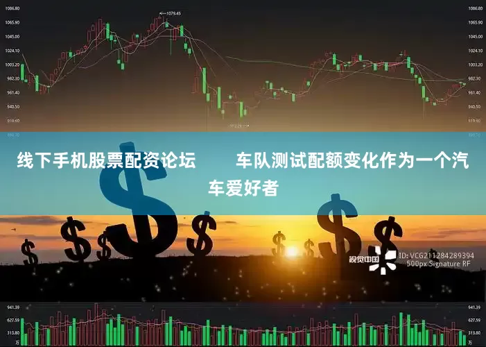 线下手机股票配资论坛        车队测试配额变化作为一个汽车爱好者