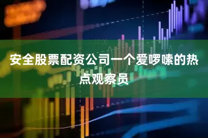 安全股票配资公司一个爱啰嗦的热点观察员