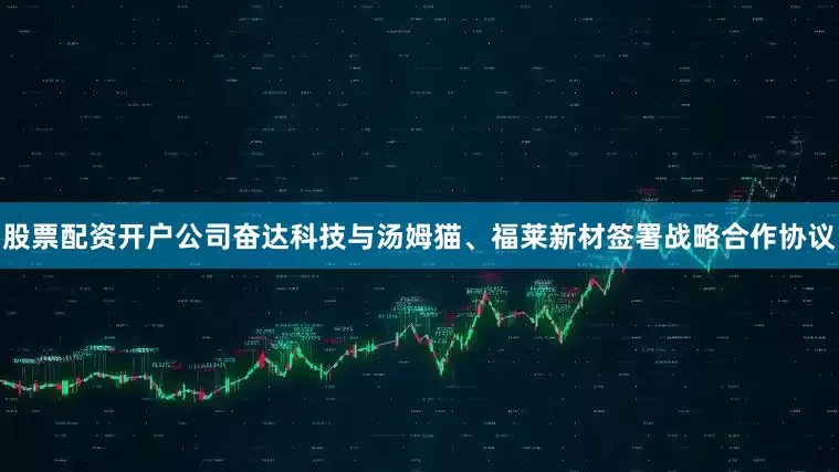 股票配资开户公司奋达科技与汤姆猫、福莱新材签署战略合作协议