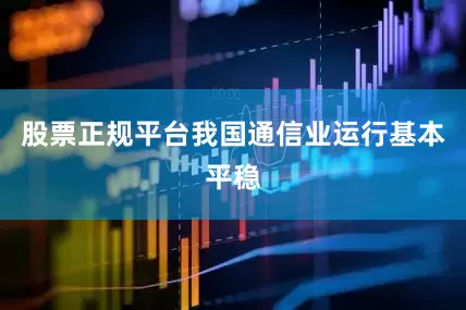 股票正规平台我国通信业运行基本平稳