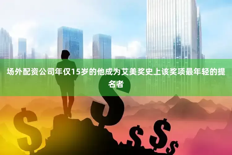 场外配资公司年仅15岁的他成为艾美奖史上该奖项最年轻的提名者