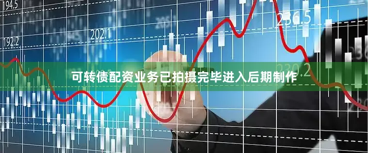 可转债配资业务已拍摄完毕进入后期制作