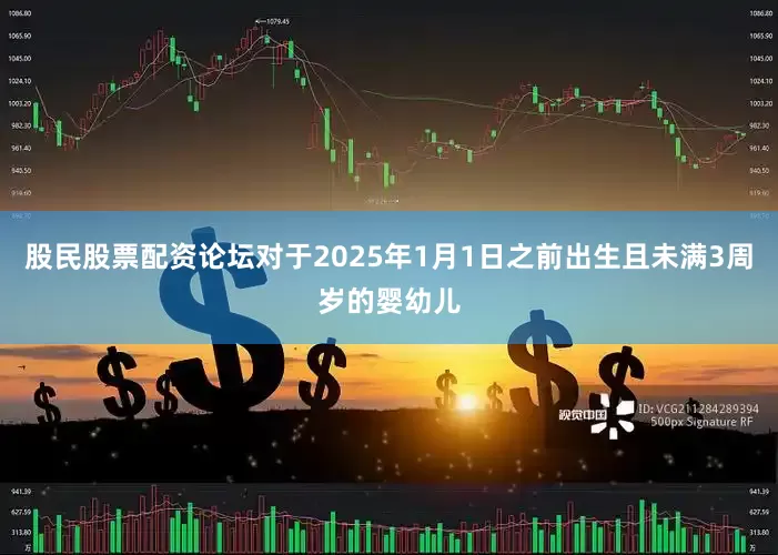股民股票配资论坛对于2025年1月1日之前出生且未满3周岁的婴幼儿