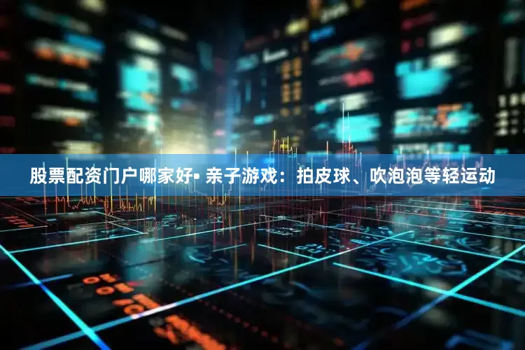 股票配资门户哪家好• 亲子游戏：拍皮球、吹泡泡等轻运动