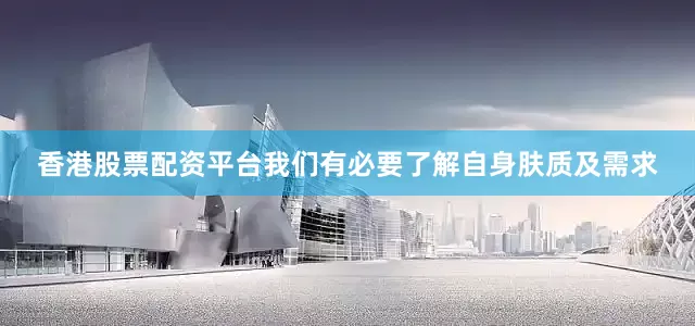 香港股票配资平台我们有必要了解自身肤质及需求
