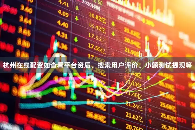 杭州在线配资如查看平台资质、搜索用户评价、小额测试提现等