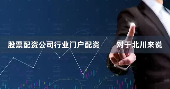 股票配资公司行业门户配资        对于北川来说